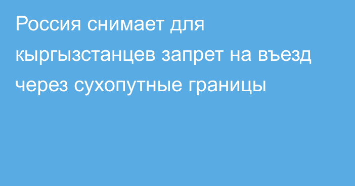 Россия снимает для кыргызстанцев запрет на въезд через сухопутные границы