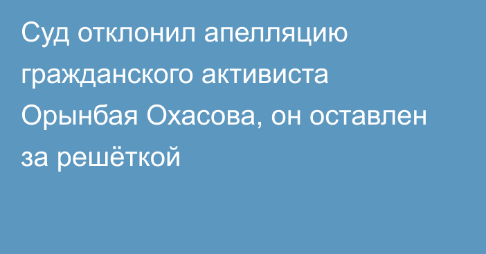 Суд отклонил апелляцию гражданского активиста Орынбая Охасова, он оставлен за решёткой