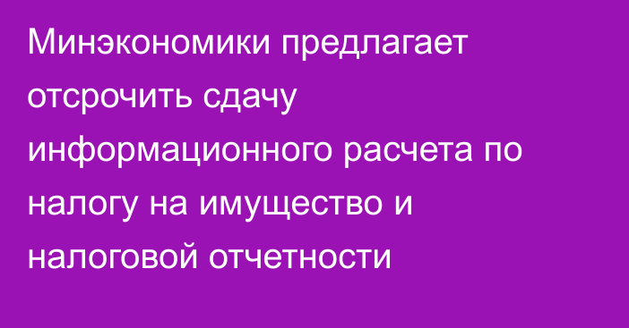 Минэкономики предлагает отсрочить сдачу информационного расчета по налогу на имущество и налоговой отчетности