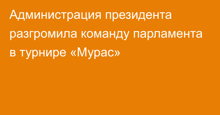 Администрация президента разгромила команду парламента в турнире «Мурас»