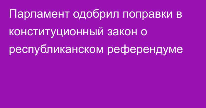 Парламент одобрил поправки в конституционный закон о республиканском референдуме