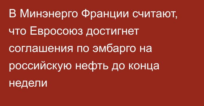 В Минэнерго Франции считают, что Евросоюз достигнет соглашения по эмбарго на российскую нефть до конца недели