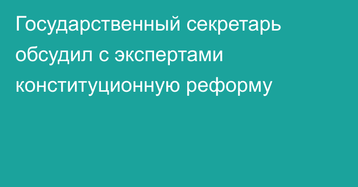 Государственный секретарь обсудил с экспертами конституционную реформу