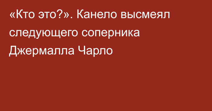 «Кто это?». Канело высмеял следующего соперника Джермалла Чарло