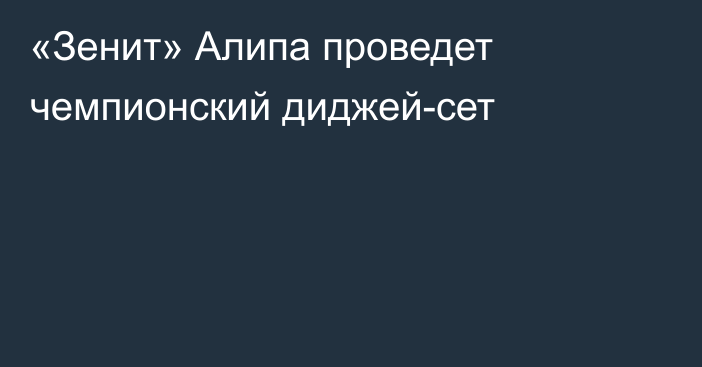 «Зенит» Алипа проведет чемпионский диджей-сет