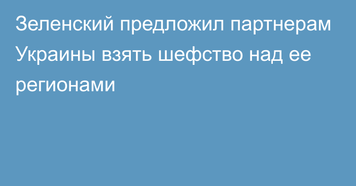 Зеленский предложил партнерам Украины взять шефство над ее регионами