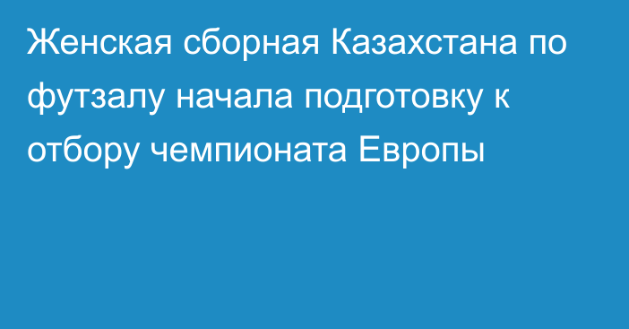 Женская сборная Казахстана по футзалу начала подготовку к отбору чемпионата Европы