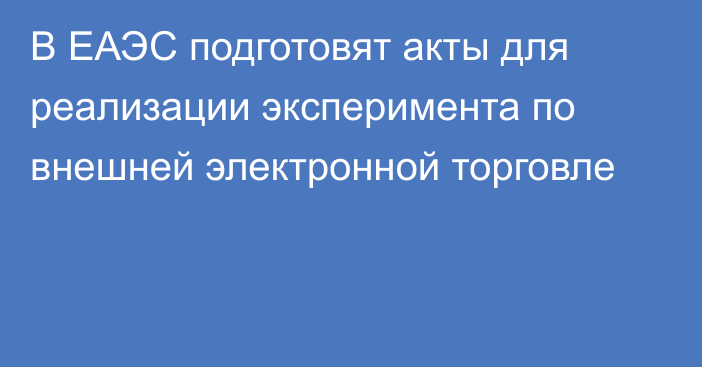 В ЕАЭС подготовят акты для реализации эксперимента по внешней электронной торговле