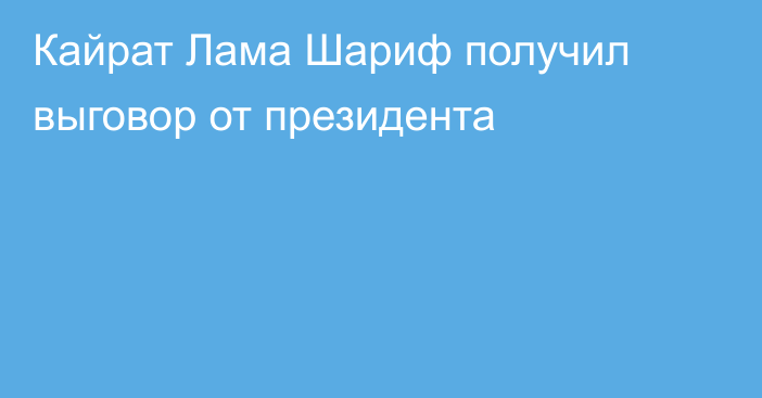 Кайрат Лама Шариф получил выговор от президента