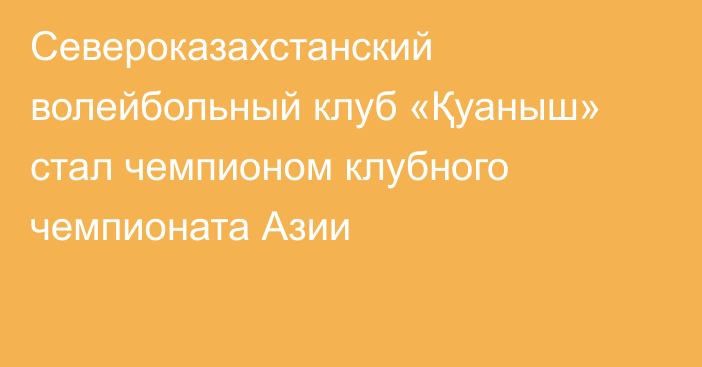 Североказахстанский волейбольный клуб «Қуаныш» стал чемпионом клубного чемпионата Азии