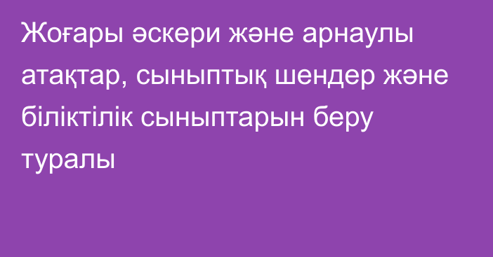 Жоғары әскери және арнаулы атақтар, сыныптық шендер және біліктілік сыныптарын беру туралы