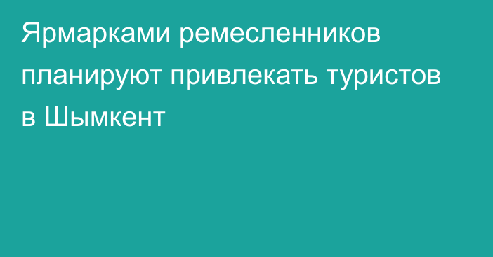 Ярмарками ремесленников планируют привлекать туристов в Шымкент