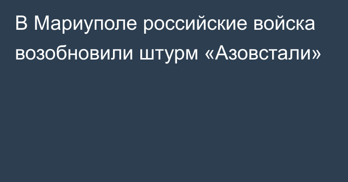 В Мариуполе российские войска возобновили штурм «Азовстали»