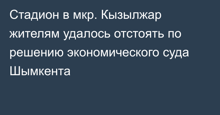 Стадион в мкр. Кызылжар жителям удалось отстоять по решению экономического суда Шымкента