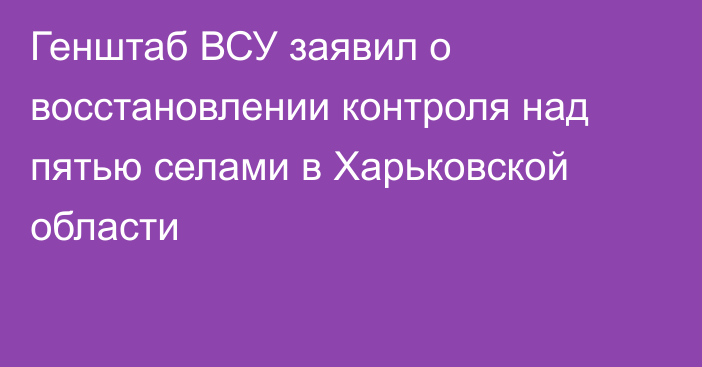 Генштаб ВСУ заявил о восстановлении контроля над пятью селами в Харьковской области