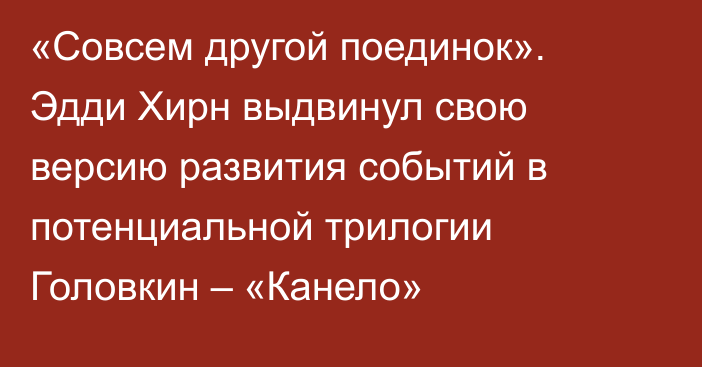 «Совсем другой поединок». Эдди Хирн выдвинул свою версию развития событий в потенциальной трилогии Головкин – «Канело»