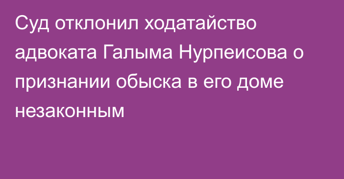 Суд отклонил ходатайство адвоката Галыма Нурпеисова о признании обыска в его доме незаконным