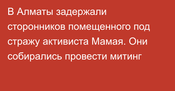 В Алматы задержали сторонников помещенного под стражу активиста Мамая. Они собирались провести митинг