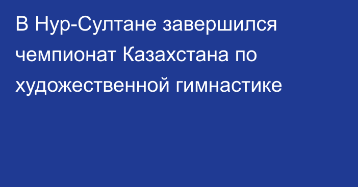 В Нур-Султане завершился чемпионат Казахстана по художественной гимнастике