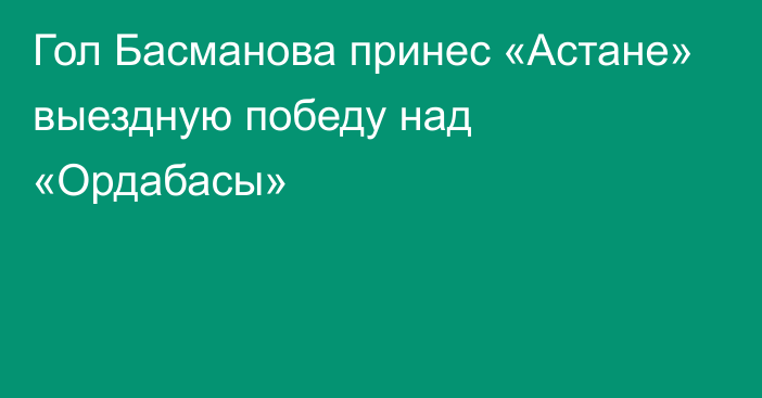 Гол Басманова принес «Астане» выездную победу над «Ордабасы»