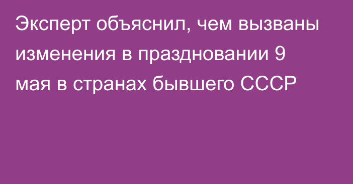 Эксперт объяснил, чем вызваны изменения в праздновании 9 мая в странах бывшего СССР