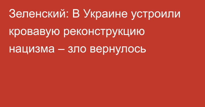 Зеленский: В Украине устроили кровавую реконструкцию нацизма – зло вернулось