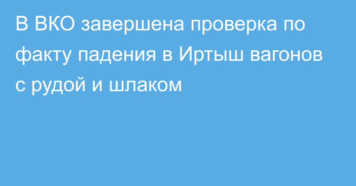 В ВКО завершена проверка по факту падения в Иртыш вагонов с рудой и шлаком