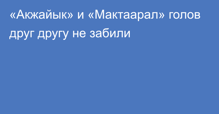 «Акжайык» и «Мактаарал» голов друг другу не забили