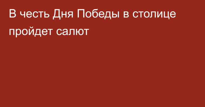 В честь Дня Победы в столице пройдет салют