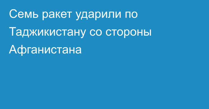 Семь ракет ударили по Таджикистану со стороны Афганистана