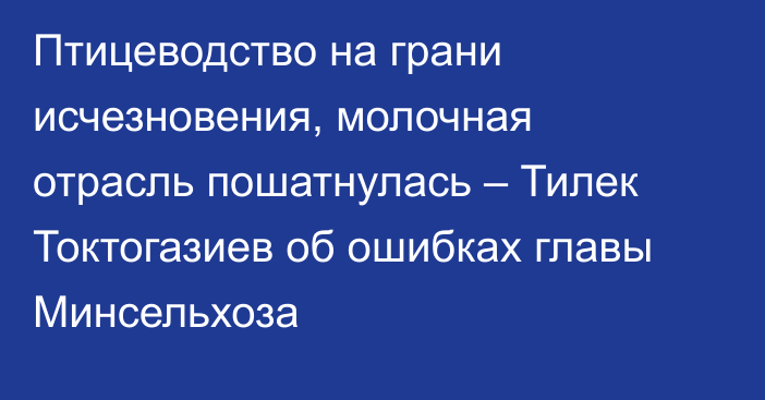 Птицеводство на грани исчезновения, молочная отрасль пошатнулась – Тилек Токтогазиев об ошибках главы Минсельхоза