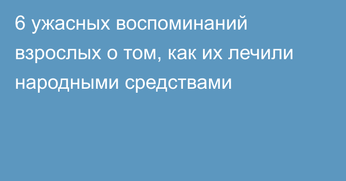 6 ужасных воспоминаний взрослых о том, как их лечили народными средствами