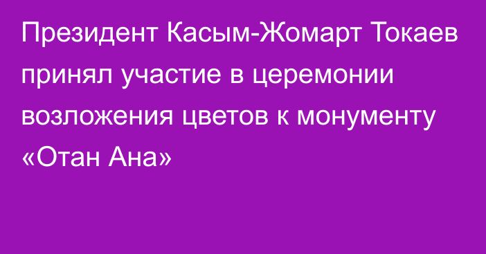 Президент Касым-Жомарт Токаев принял участие в церемонии возложения цветов к монументу «Отан Ана»