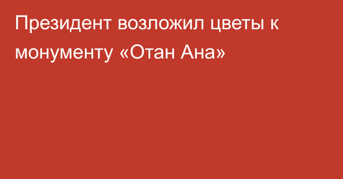 Президент возложил цветы к монументу «Отан Ана»