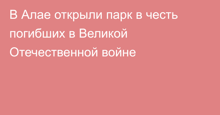 В Алае открыли парк в честь погибших в Великой Отечественной войне