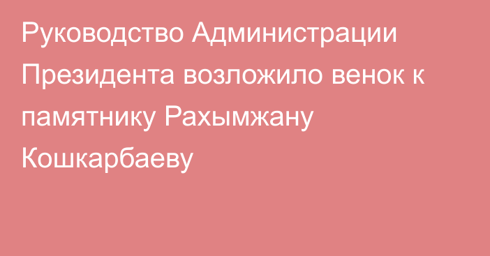 Руководство Администрации Президента возложило венок к памятнику Рахымжану Кошкарбаеву