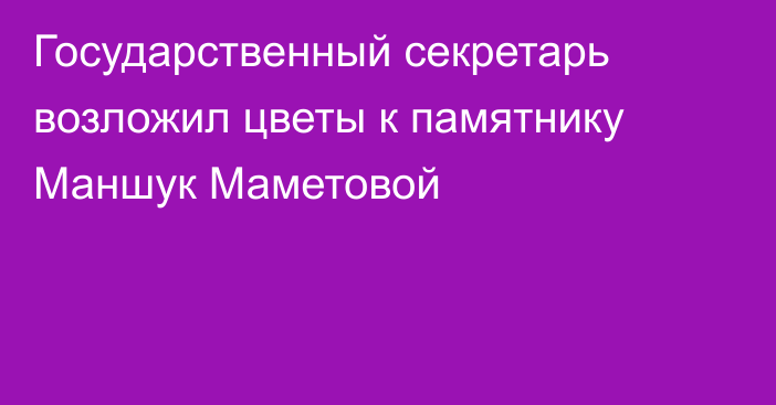 Государственный секретарь возложил цветы к памятнику Маншук Маметовой