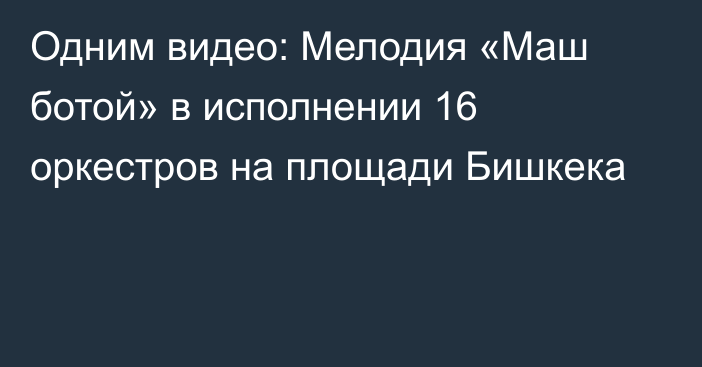 Одним видео: Мелодия «Маш ботой» в исполнении 16 оркестров на площади Бишкека