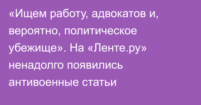 «Ищем работу, адвокатов и, вероятно, политическое убежище». На «Ленте.ру» ненадолго появились антивоенные статьи