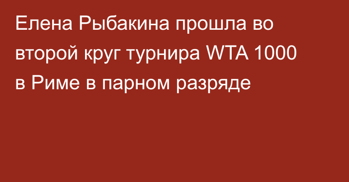 Елена Рыбакина прошла во второй круг турнира WTA 1000 в Риме в парном разряде