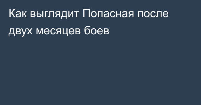 Как выглядит Попасная после двух месяцев боев