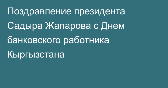 Поздравление президента Садыра Жапарова с Днем банковского работника Кыргызстана