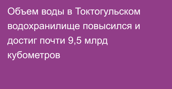 Объем воды в Токтогульском водохранилище повысился и достиг почти 9,5 млрд кубометров