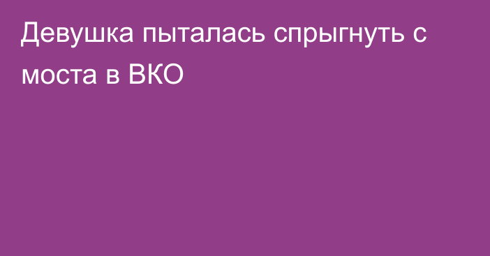 Девушка пыталась спрыгнуть с моста в ВКО