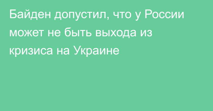 Байден допустил, что у России может не быть выхода из кризиса на Украине