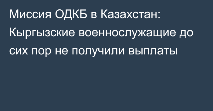 Миссия ОДКБ в Казахстан: Кыргызские военнослужащие до сих пор не получили выплаты