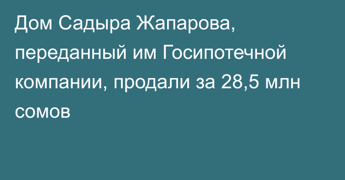 Дом Садыра Жапарова, переданный им Госипотечной компании, продали за 28,5 млн сомов