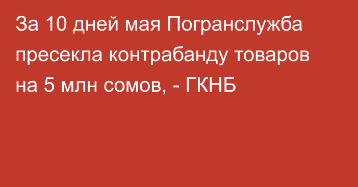 За 10 дней мая Погранслужба пресекла контрабанду товаров на 5 млн сомов, - ГКНБ