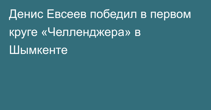 Денис Евсеев победил в первом круге «Челленджера» в Шымкенте