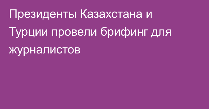 Президенты Казахстана и Турции провели брифинг для журналистов